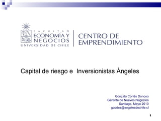 Capital   de riesgo e  Inversionistas Ángeles   Gonzalo Cortés Donoso Gerente de Nuevos Negocios Santiago, Mayo 2010 [email_address] 