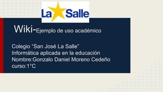Wiki-Ejemplo de uso académico
Colegio “San José La Salle”
Informática aplicada en la educación
Nombre:Gonzalo Daniel Moreno Cedeño
curso:1°C
 