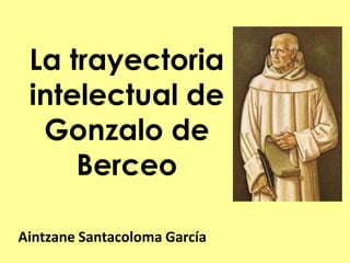 La trayectoria
 intelectual de
  Gonzalo de
     Berceo

Aintzane Santacoloma García
 