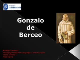 Gonzalo
                de
              Berceo

Rodrigo Sandoval
Pedagogía Media en Lenguaje y Comunicación
Teoría Literaria I
Aldo Espina
 