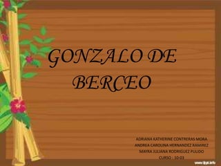 GONZALO DE
BERCEO
ADRIANA KATHERINE CONTRERAS MORA
ANDREA CAROLINA HERNANDEZ RAMIREZ
MAYRA JULIANA RODRIGUEZ PULIDO
CURSO : 10-03

 