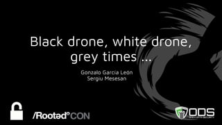 Black drone, white drone,
grey times ...
Gonzalo García León
Sergiu Mesesan
 