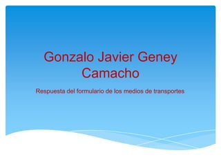 Gonzalo Javier Geney Camacho,[object Object],Respuesta del formulario de los medios de transportes,[object Object]