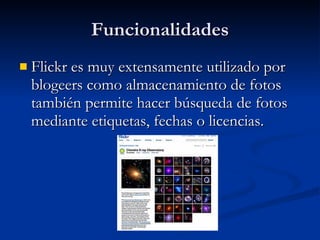 Funcionalidades Flickr es muy extensamente utilizado por blogeers como almacenamiento de fotos también permite hacer búsqueda de fotos mediante etiquetas, fechas o licencias. 