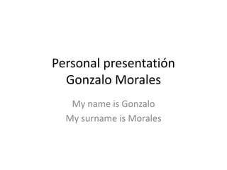 Personal presentatión
Gonzalo Morales
My name is Gonzalo
My surname is Morales
 