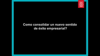 Como consolidar un nuevo sentido
de éxito empresarial?
 