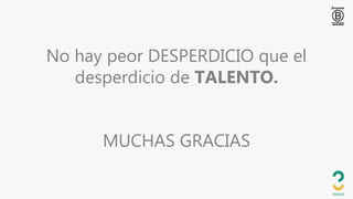 No hay peor DESPERDICIO que el
desperdicio de TALENTO.
MUCHAS GRACIAS
 
