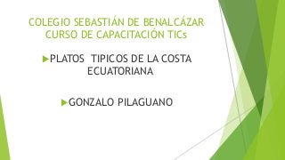 COLEGIO SEBASTIÁN DE BENALCÁZAR
CURSO DE CAPACITACIÓN TICs
PLATOS TIPICOS DE LA COSTA
ECUATORIANA
GONZALO PILAGUANO
 