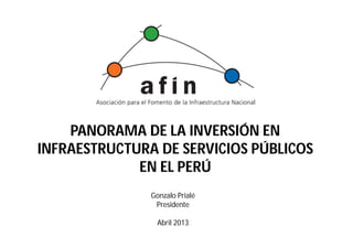 PANORAMA DE LA INVERSIÓN EN
INFRAESTRUCTURA DE SERVICIOS PÚBLICOS
EN EL PERÚ
Gonzalo Prialé
Presidente
Abril 2013
 
