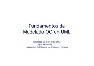 Fundamentos de
Modelado OO en UML
       Adaptado de Curso de UML,
            Patricio Letelier T.,
Universitat Politècnica de València, España




                                              1