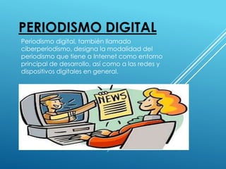 PERIODISMO DIGITAL
Periodismo digital, también llamado
ciberperiodismo, designa la modalidad del
periodismo que tiene a Internet como entorno
principal de desarrollo, así como a las redes y
dispositivos digitales en general.
 