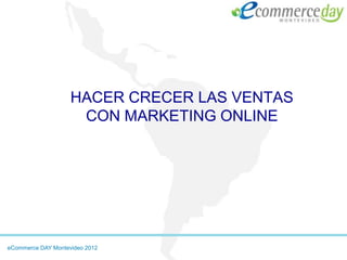 HACER CRECER LAS VENTAS
                     CON MARKETING ONLINE




eCommerce DAY Montevideo 2012
 