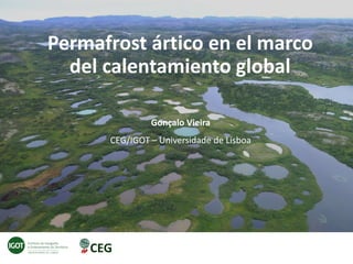 Permafrost ártico en el marco
del calentamiento global
Gonçalo Vieira
CEG/IGOT – Universidade de Lisboa
 
