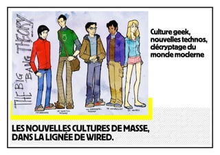 Culture geek,
                                   nouvelles technos,
                                   décryptage du
                                   monde moderne




LES NOUVELLES CULTURES DE MASSE,
DANS LA LIGNÉE DE WIRED.
 