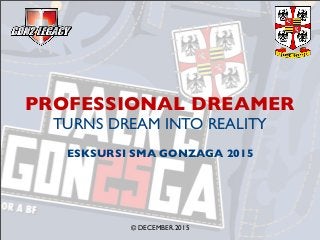 PROFESSIONAL DREAMER
TURNS DREAM INTO REALITY
ESKSURSI SMA GONZAGA 2015
© DECEMBER.2015
 
