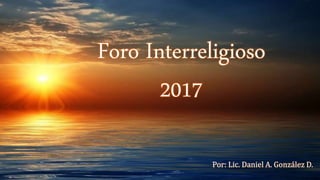 Foro Interreligioso
2017
Por: Lic. Daniel A. González D.
 
