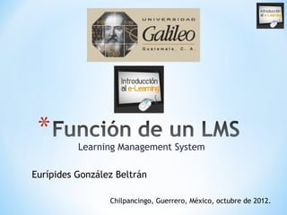 Learning Management System

Eurípides González Beltrán

                 Chilpancingo, Guerrero, México, octubre de 2012.
 