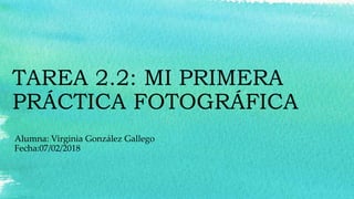 TAREA 2.2: MI PRIMERA
PRÁCTICA FOTOGRÁFICA
Alumna: Virginia González Gallego
Fecha:07/02/2018
 