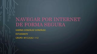 NAVEGAR POR INTERNET
DE FORMA SEGURA
KARINA GONZÁLEZ GONZÁLEZ.
ESTUDIANTE
GRUPO: M1C2G62-112
 