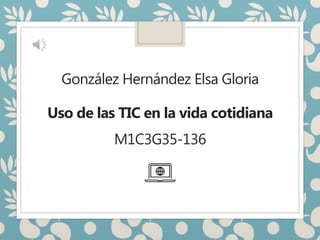 González Hernández Elsa Gloria
Uso de las TIC en la vida cotidiana
M1C3G35-136
 