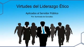Virtudes del Liderazgo Ético
Aplicados al Servidor Público
Por: Iluminada de González
 