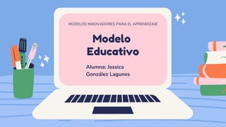 Modelo
Educativo
MODELOS INNOVADORES PARA EL APRENDIZAJE
Alumna: Jessica
González Lagunes
 