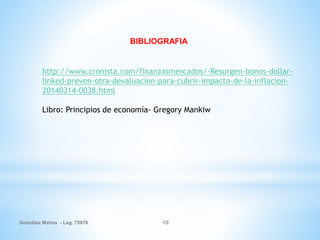 González Matías - Leg. 75976 10
http://www.cronista.com/finanzasmercados/-Resurgen-bonos-dollar-
linked-preven-otra-devaluacion-para-cubrir-impacto-de-la-inflacion-
20140314-0038.html
Libro: Principios de economía- Gregory Mankiw
BIBLIOGRAFIA
 