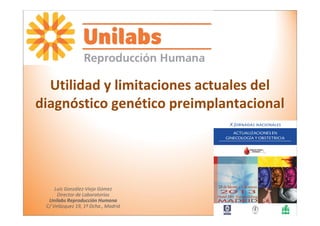 Utilidad y limitaciones actuales del
diagnóstico genético preimplantacional




     Luis González-Viejo Gómez
      Director de Laboratorios
  Unilabs Reproducción Humana
 C/ Velázquez 19, 1º Dcha., Madrid
 