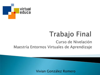 Curso de Nivelación
Maestría Entornos Virtuales de Aprendizaje




           Vivian González Romero
 