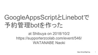 https://bit.ly/2NghVzg
GoogleAppsScriptとLinebotで
予約管理botを作った
at Shibuya on 2018/10/2
https://supporterzcolab.com/event/546/
WATANABE Naoki
1
 
