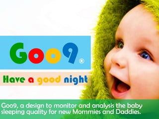 Have a good night
Goo9®
Goo9, a design to monitor and analysis the baby
sleeping quality for new Mommies and Daddies.
 