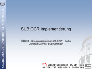 SUB OCR Implementierung

GOOBI – Steuerungsgremium, 23.9.2011, Berlin
     Christian Mahnke, SUB Göttingen
 