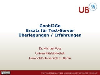 Goobi2Go
Ersatz für Test-Server
Überlegungen / Erfahrungen
Dr. Michael Voss
Universitätsbibliothek
Humboldt-Universität zu Berlin
 