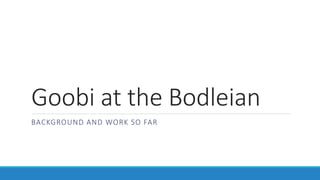 Goobi at the Bodleian
BACKGROUND AND WORK SO FAR
 