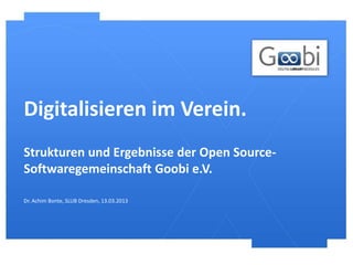 Digitalisieren im Verein.
Strukturen und Ergebnisse der Open Source-
Softwaregemeinschaft Goobi e.V.

Dr. Achim Bonte, SLUB Dresden, 13.03.2013
 