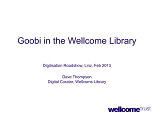 Goobi in the Wellcome Library

      Digitisation Roadshow, Linz, Feb 2013

                 Dave Thompson
        Digital Curator, Wellcome Library
 