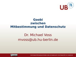 Goobi
zwischen
Mitbestimmung und Datenschutz
Dr. Michael Voss
mvoss@ub.hu-berlin.de
 