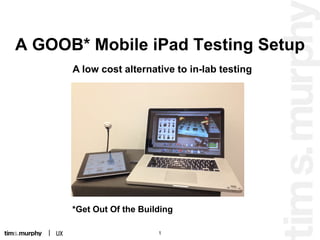 A GOOB* Mobile iPad Testing Setup
A low cost alternative to in-lab testing

*Get Out Of the Building
1

 