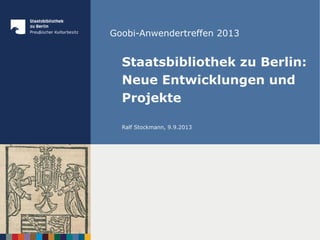 Goobi-Anwendertreffen 2013
Staatsbibliothek zu Berlin:
Neue Entwicklungen und
Projekte
Ralf Stockmann, 9.9.2013
 