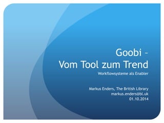 Goobi – 
Vom Tool zum Trend 
Workflowsysteme als Enabler 
Markus Enders, The British Library 
markus.enders@bl.uk 
01.10.2014 
 