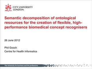 Semantic decomposition of ontological
resources for the creation of flexible, high-
performance biomedical concept recognisers
26 June 2012
Phil Gooch
Centre for Health Informatics
 