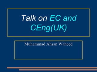 Talk on EC and
  CEng(UK)
Muhammad Ahsan Waheed
 