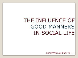 1
THE INFLUENCE OF
GOOD MANNERS
IN SOCIAL LIFE
PROFESSIONAL ENGLISH
 