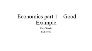 Economics part 1 – Good
Example
Katy Woody
EDET 620
 
