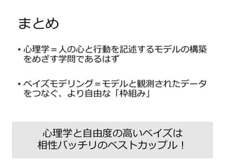 まとめ
• 心理学＝人の心と行動を記述するモデルの構築
をめざす学問であるはず
• ベイズモデリング＝モデルと観測されたデータ
をつなぐ、より自由な「枠組み」
心理学と自由度の高いベイズは
相性バッチリのベストカップル！
 