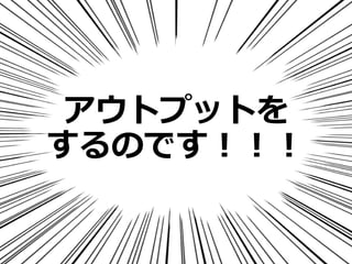 アウトプットを
するのです！！！
 
