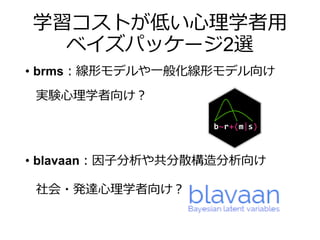 学習コストが低い心理学者用
ベイズパッケージ2選
• brms：線形モデルや一般化線形モデル向け
• blavaan：因子分析や共分散構造分析向け
実験心理学者向け？
社会・発達心理学者向け？
 