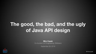 @mirocupak
The good, the bad, and the ugly
of Java API design
Miro Cupak
Co-founder & VP Engineering, DNAstack
September 28, 2019
 