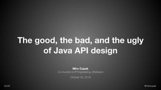 @mirocupakDJUG
The good, the bad, and the ugly
of Java API design
Miro Cupak
Co-founder & VP Engineering, DNAstack
October 02, 2019
 