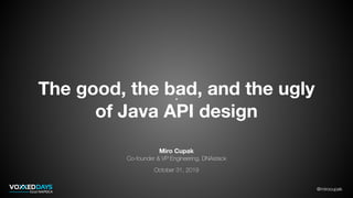 @mirocupak
The good, the bad, and the ugly
of Java API design
Miro Cupak
Co-founder & VP Engineering, DNAstack
October 31, 2019
 